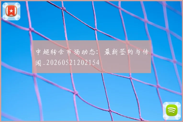 中超转会市场动态:最新签约与传闻_20260521202154