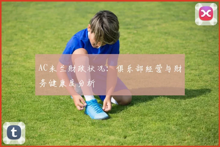 AC米兰财政状况:俱乐部经营与财务健康度分析