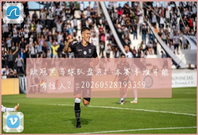 欧冠黑马球队盘点：本赛季谁可能一鸣惊人？_20260528193359