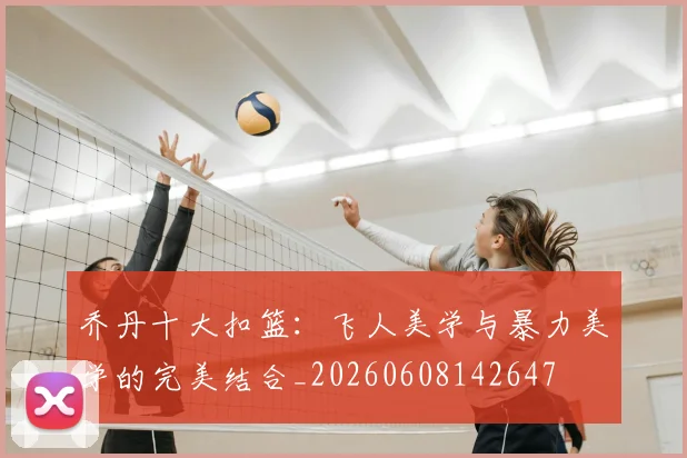 乔丹十大扣篮：飞人美学与暴力美学的完美结合_20260608142647