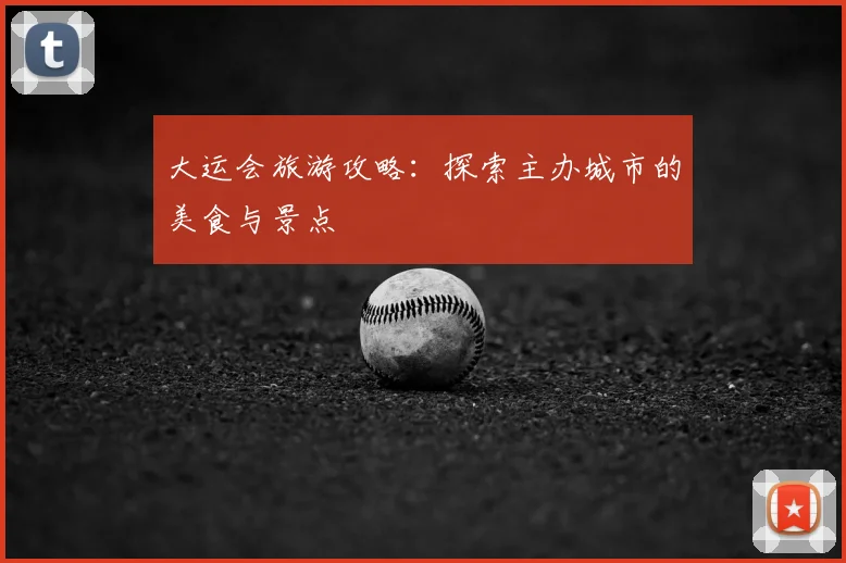 大运会旅游攻略:探索主办城市的美食与景点