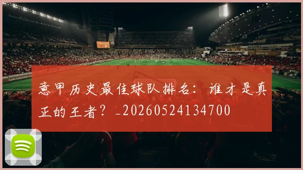 意甲历史最佳球队排名：谁才是真正的王者？_20260524134700