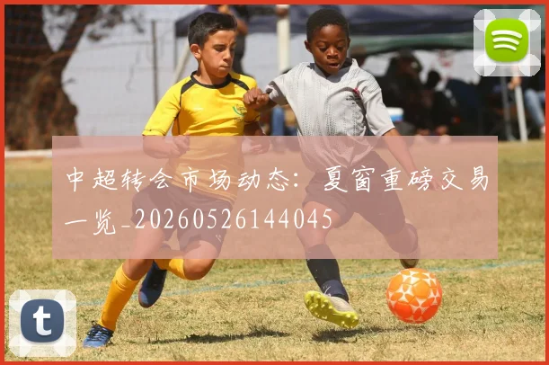 中超转会市场动态:夏窗重磅交易一览_20260526144045