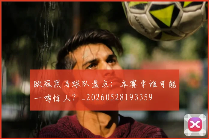 欧冠黑马球队盘点：本赛季谁可能一鸣惊人？_20260528193359