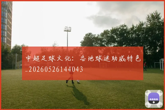 中超足球文化:各地球迷助威特色_20260526144043