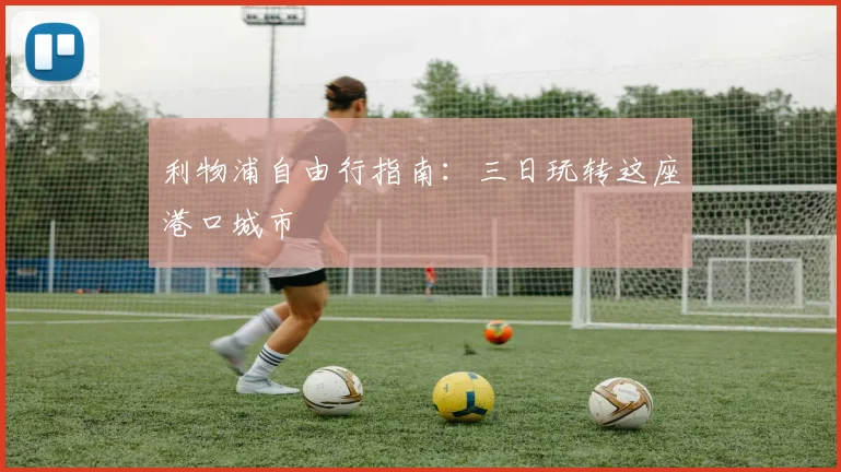 利物浦自由行指南:三日玩转这座港口城市