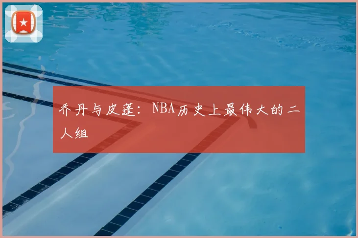 乔丹与皮蓬：NBA历史上最伟大的二人组