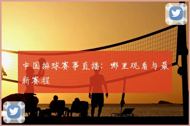 中国排球赛事直播:哪里观看与最新赛程