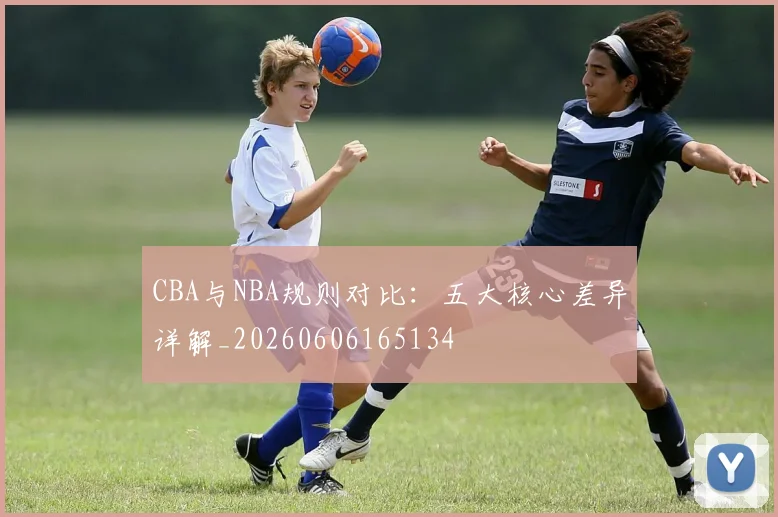 CBA与NBA规则对比：五大核心差异详解_20260606165134