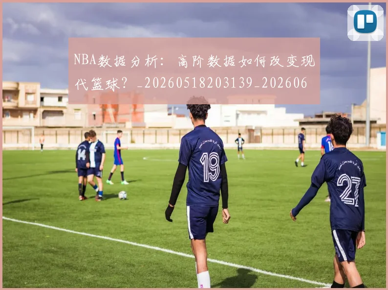 NBA数据分析：高阶数据如何改变现代篮球？_20260518203139_20260607160309