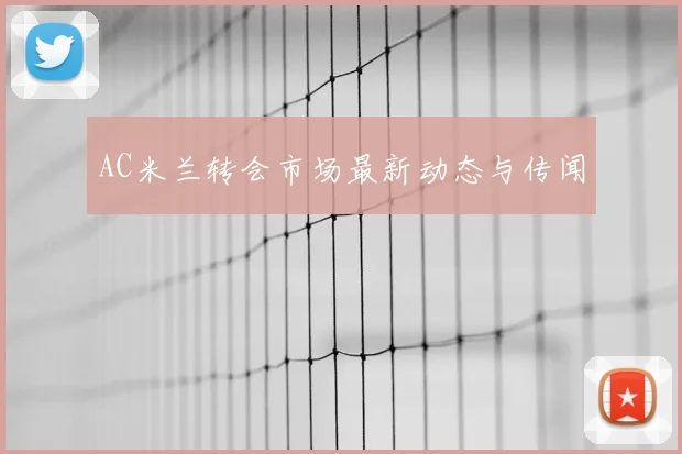 AC米兰转会市场最新动态与传闻