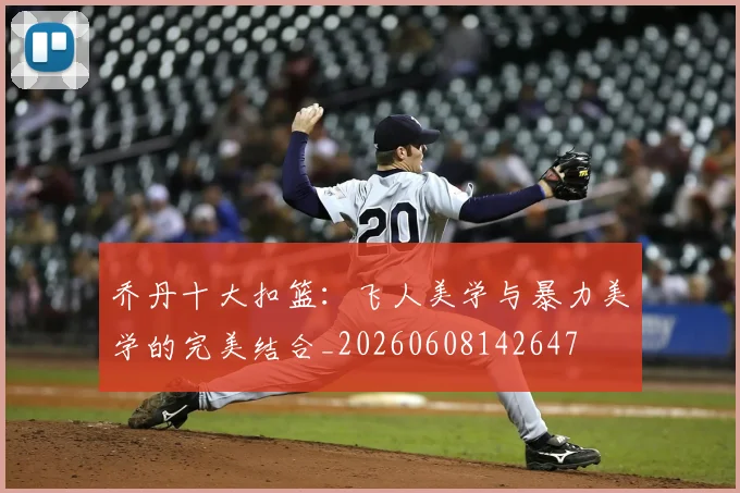 乔丹十大扣篮:飞人美学与暴力美学的完美结合_20260608142647