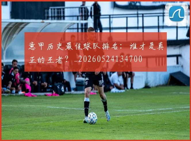 意甲历史最佳球队排名：谁才是真正的王者？_20260524134700