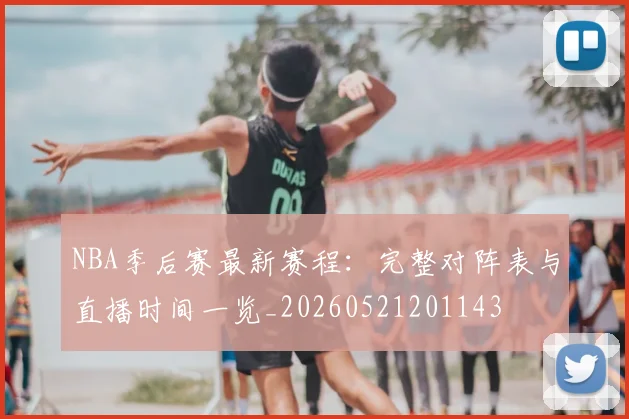 NBA季后赛最新赛程：完整对阵表与直播时间一览_20260521201143