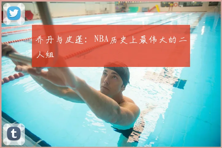 乔丹与皮蓬:NBA历史上最伟大的二人组
