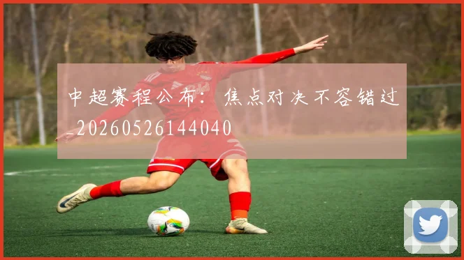 中超赛程公布:焦点对决不容错过_20260526144040